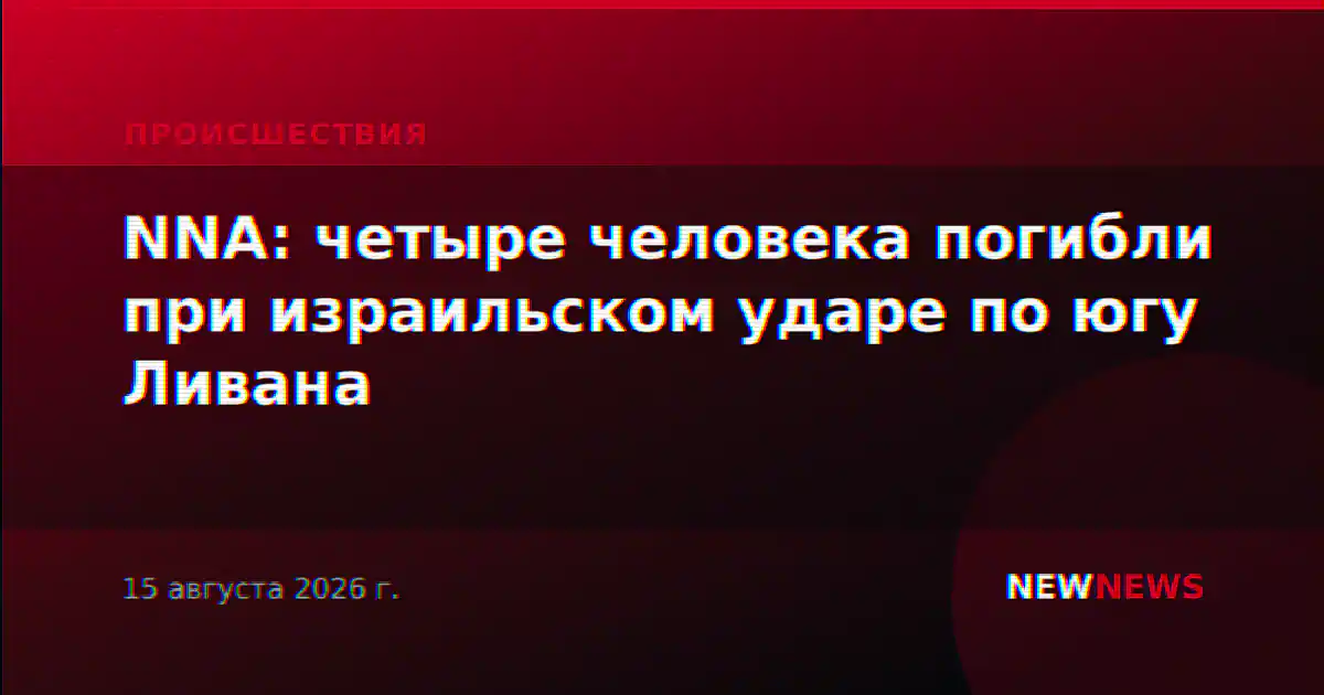 NNA: четыре человека погибли при израильском ударе по югу Ливана