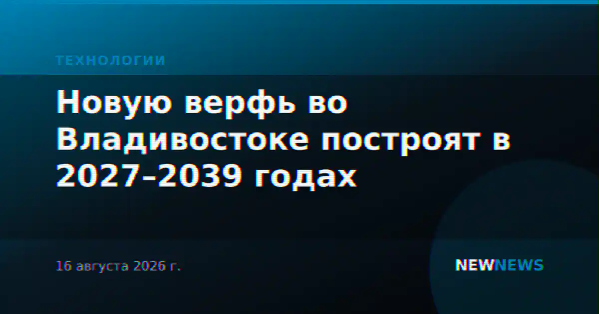 Новую верфь во Владивостоке построят в 2027–2039 годах