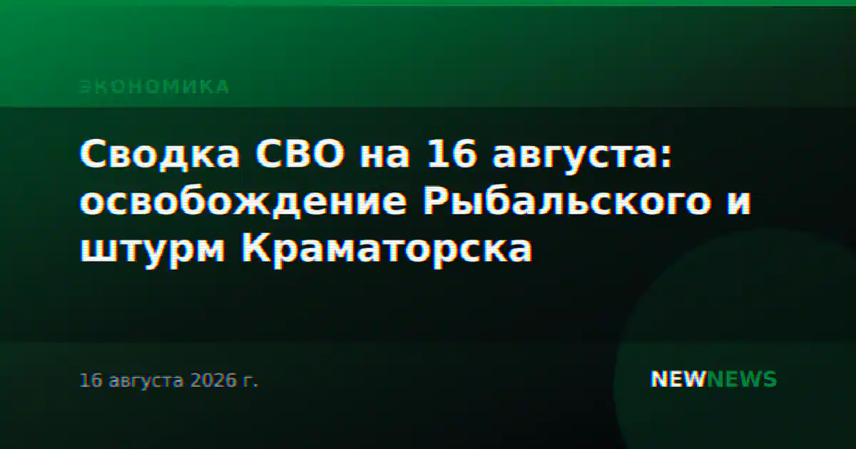 Сводка СВО на 16 августа: освобождение Рыбальского и штурм Краматорска
