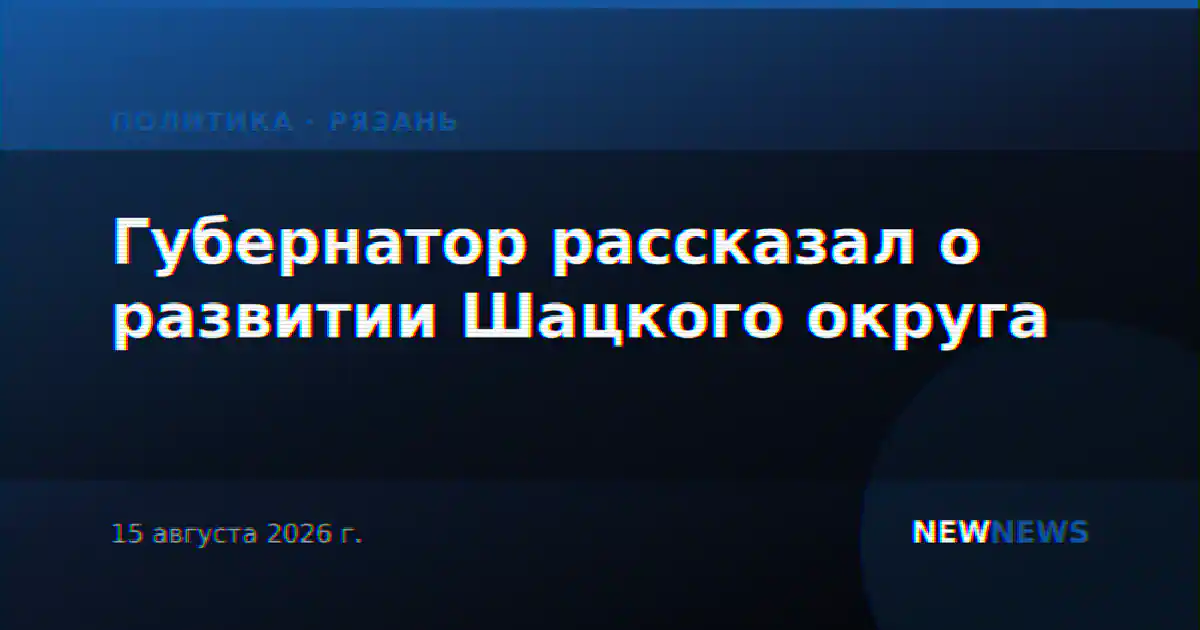 Губернатор рассказал о развитии Шацкого округа