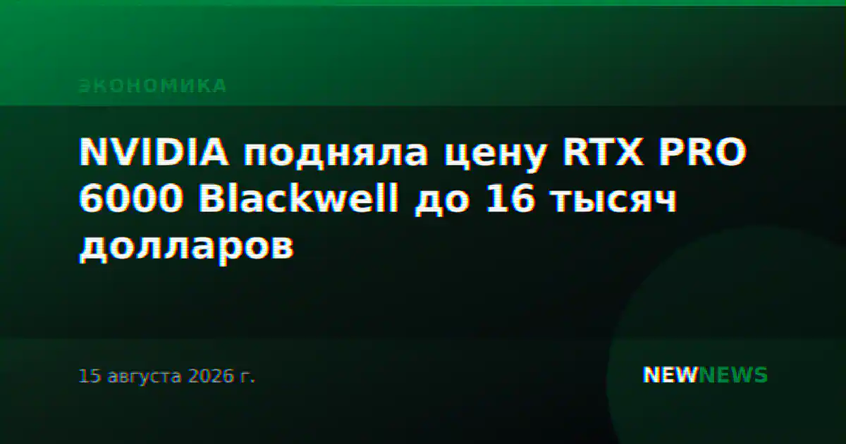 NVIDIA подняла цену RTX PRO 6000 Blackwell до 16 тысяч долларов