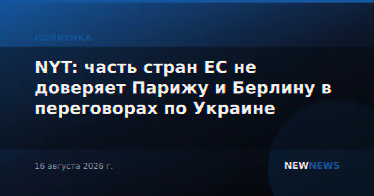 NYT: часть стран ЕС не доверяет Парижу и Берлину в переговорах по Украине
