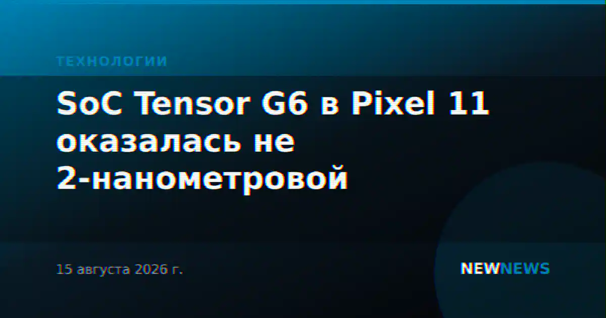 SoC Tensor G6 в Pixel 11 оказалась не 2-нанометровой