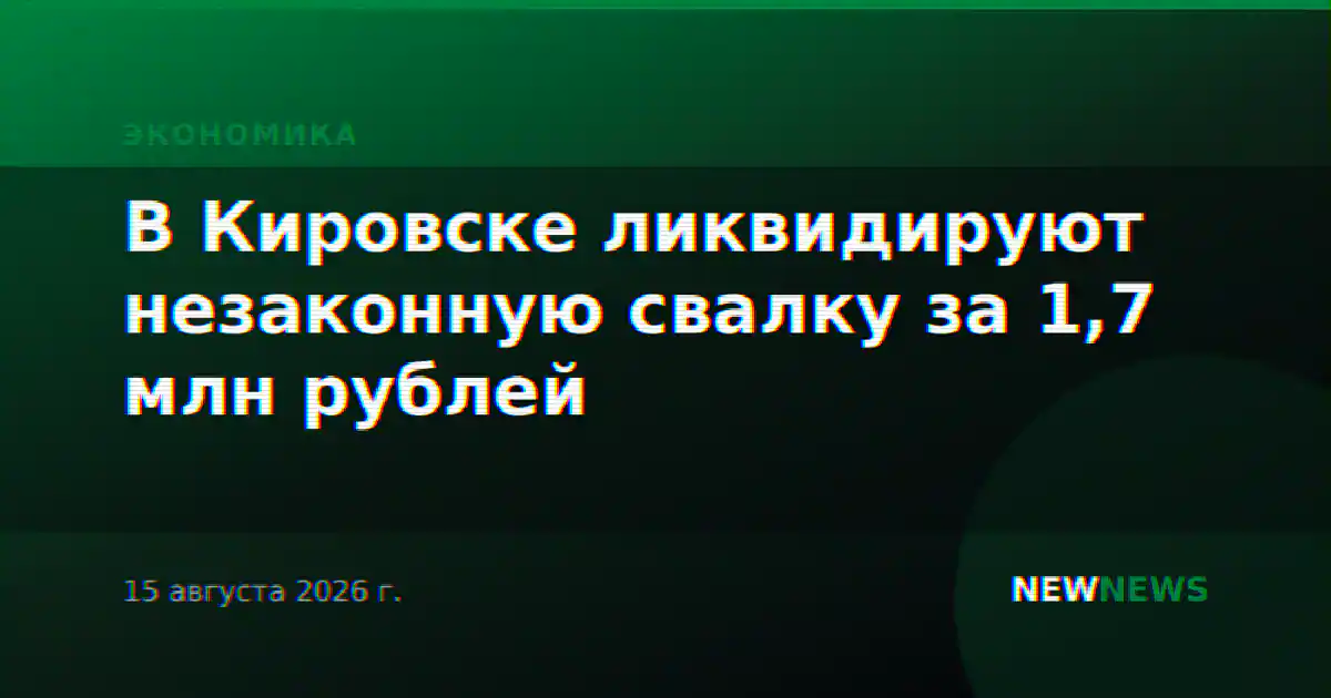 В Кировске ликвидируют незаконную свалку за 1,7 млн рублей