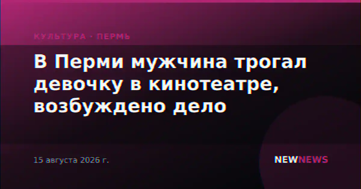 В Перми мужчина трогал девочку в кинотеатре, возбуждено дело