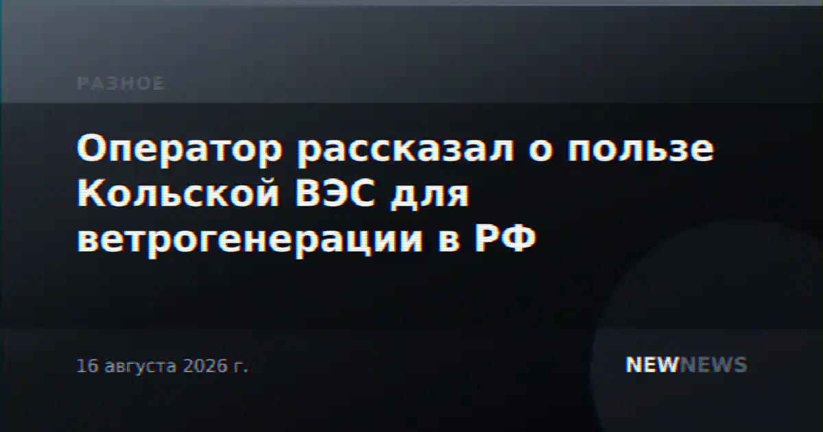 Оператор рассказал о пользе Кольской ВЭС для ветрогенерации в РФ