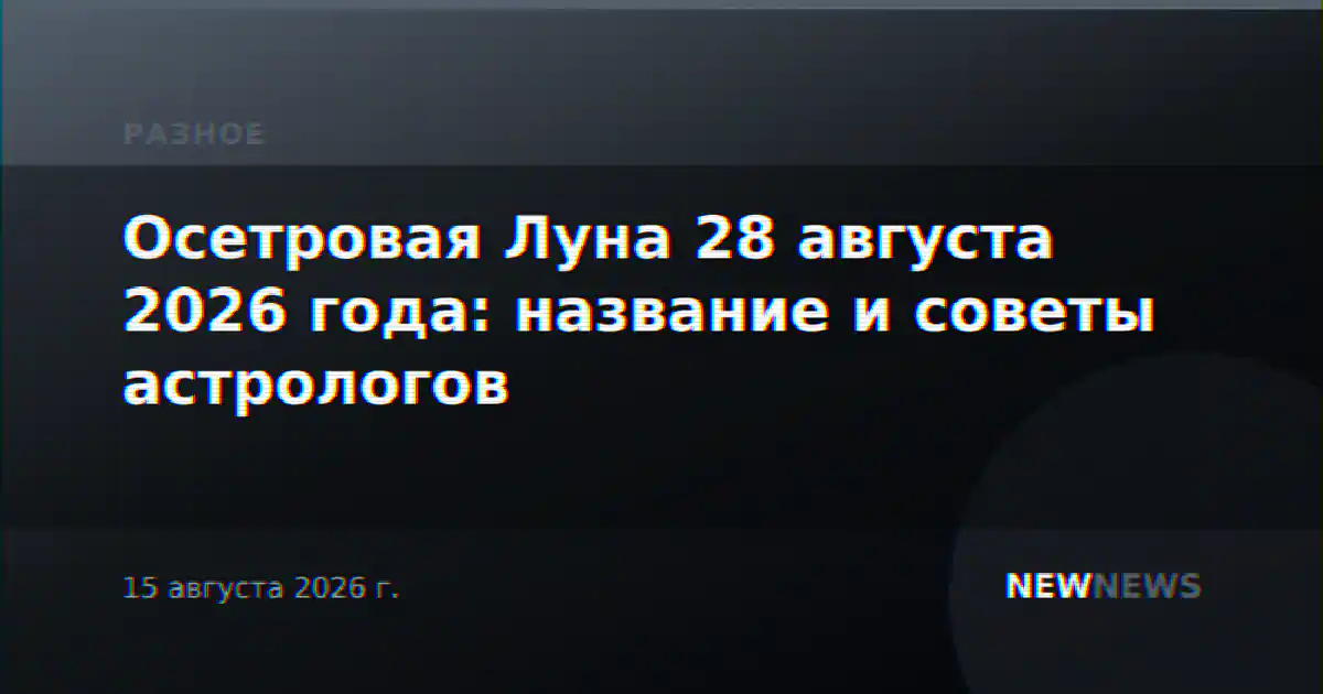 Осетровая Луна 28 августа 2026 года: название и советы астрологов
