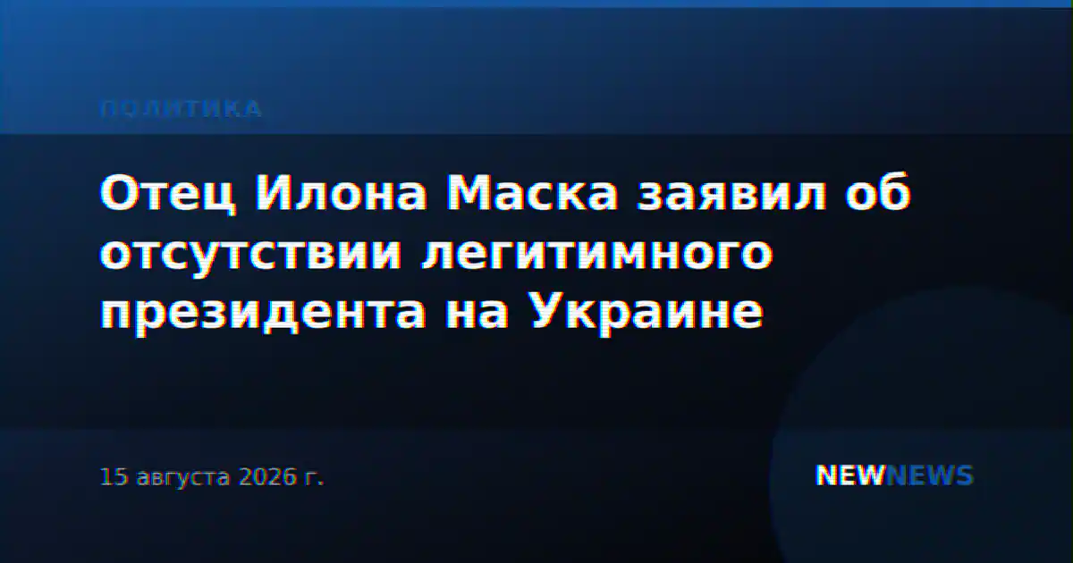 Отец Илона Маска заявил об отсутствии легитимного президента на Украине