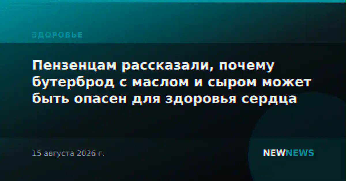 Пензенцам рассказали, почему бутерброд с маслом и сыром может быть опасен для здоровья сердца