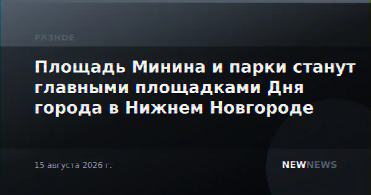 Площадь Минина и парки станут главными площадками Дня города в Нижнем Новгороде