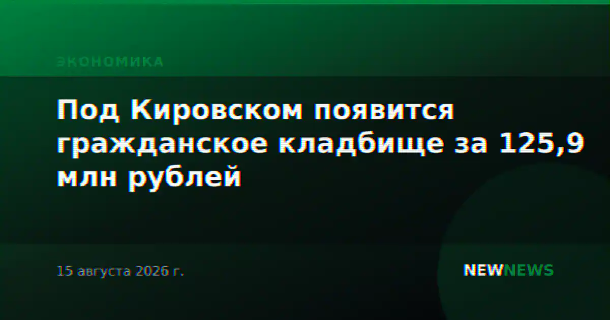 Под Кировском появится гражданское кладбище за 125,9 млн рублей