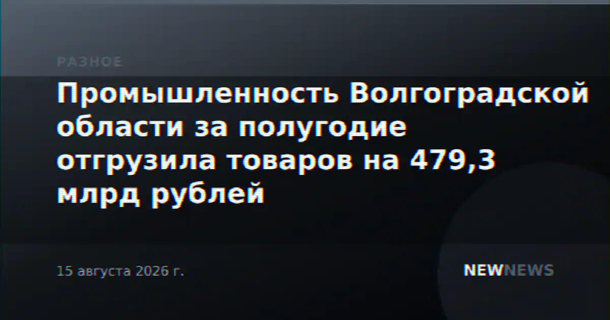 Промышленность Волгоградской области за полугодие отгрузила товаров на 479,3 млрд рублей