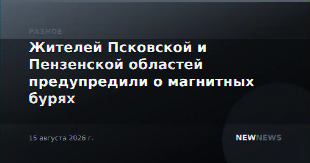 Жителей Псковской и Пензенской областей предупредили о магнитных бурях