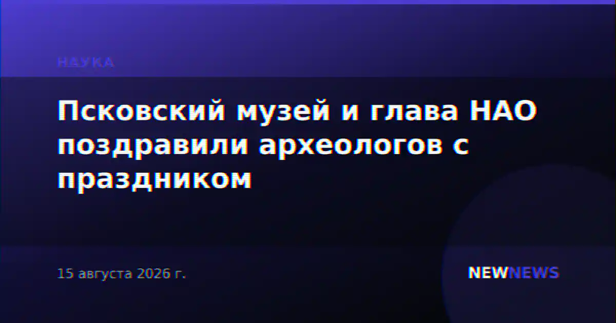 Псковский музей и глава НАО поздравили археологов с праздником