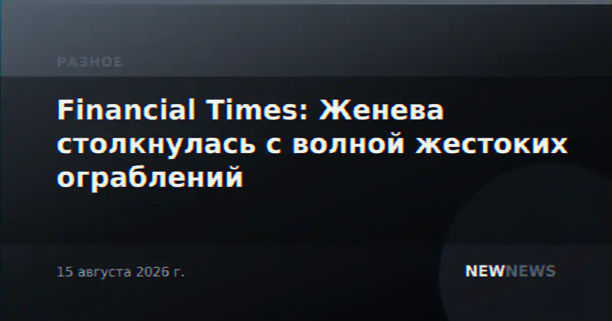Financial Times: Женева столкнулась с волной жестоких ограблений