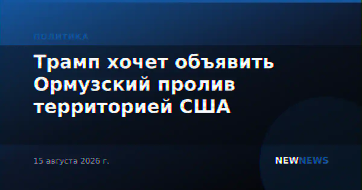 Трамп хочет объявить Ормузский пролив территорией США