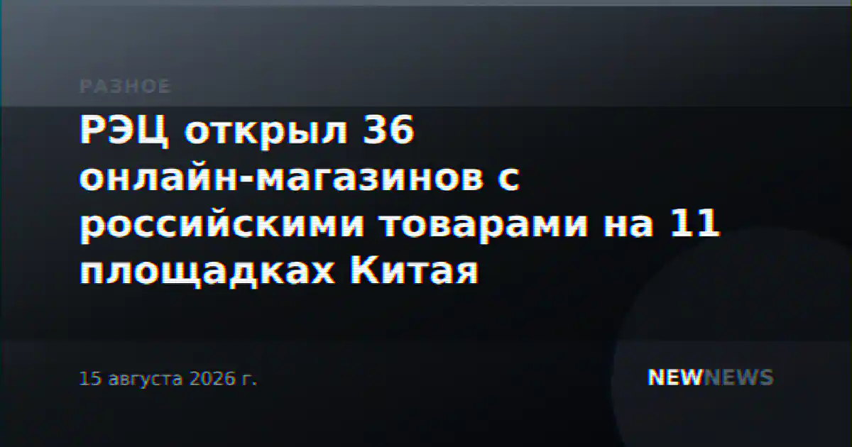 РЭЦ открыл 36 онлайн-магазинов с российскими товарами на 11 площадках Китая