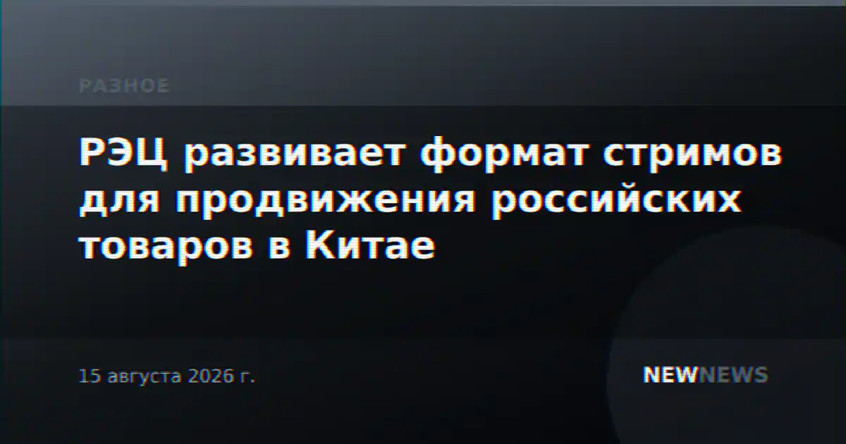РЭЦ развивает формат стримов для продвижения российских товаров в Китае
