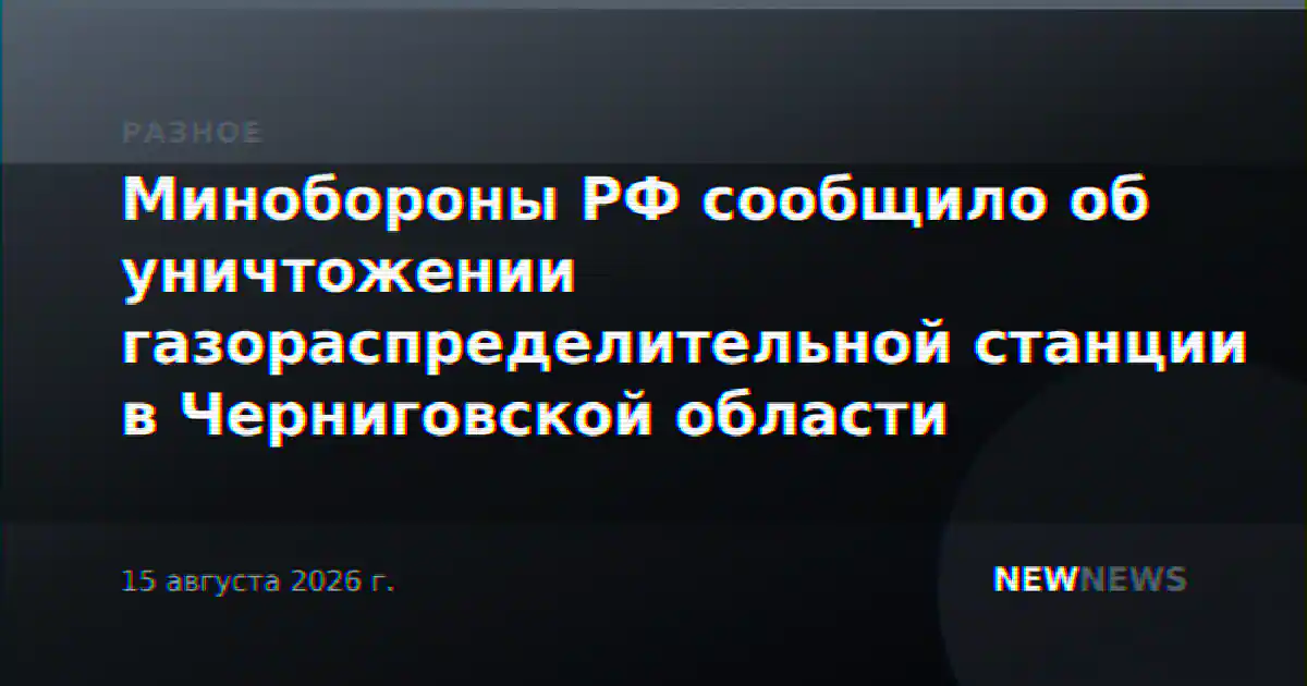 Минобороны РФ сообщило об уничтожении газораспределительной станции в Черниговской области
