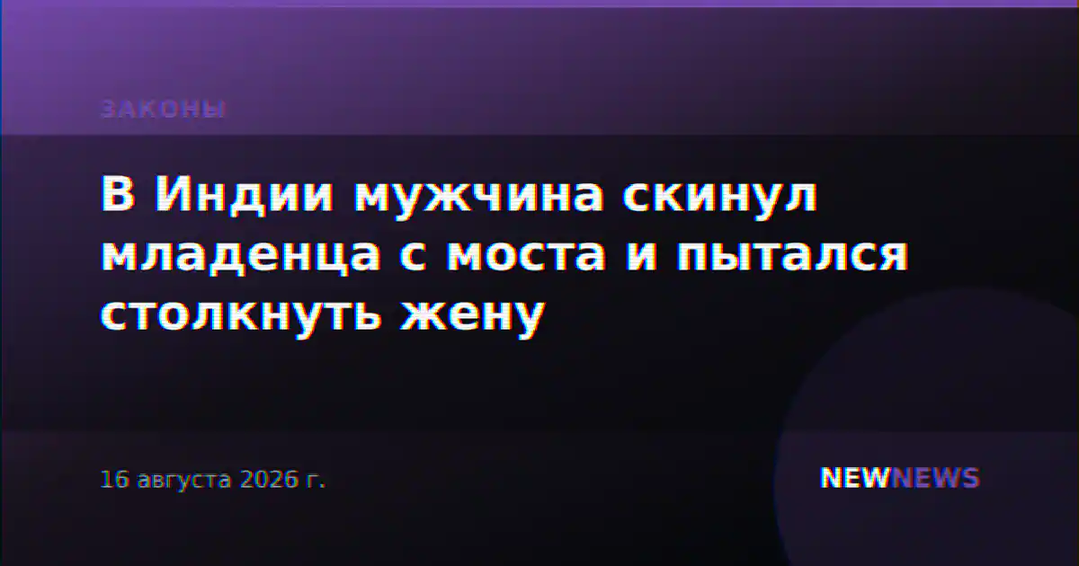 В Индии мужчина скинул младенца с моста и пытался столкнуть жену