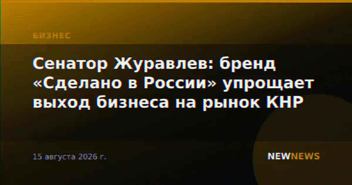 Сенатор Журавлев: бренд «Сделано в России» упрощает выход бизнеса на рынок КНР