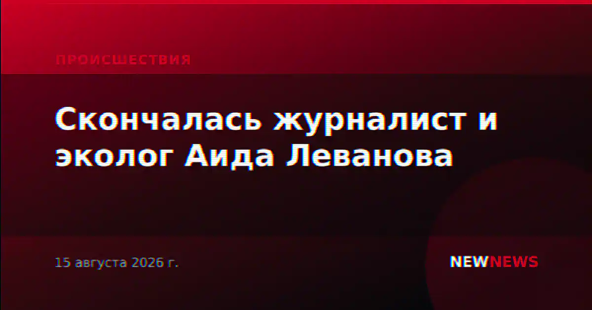 Скончалась журналист и эколог Аида Леванова