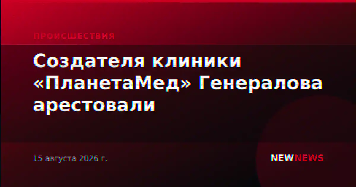 Создателя клиники «ПланетаМед» Генералова арестовали