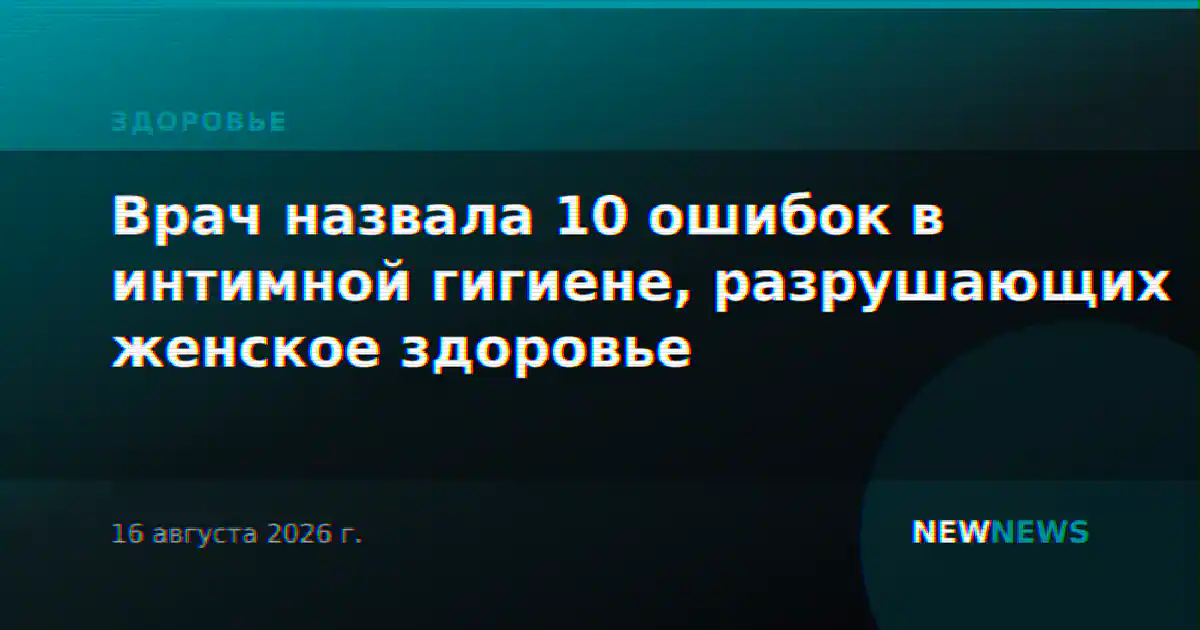 Врач назвала 10 ошибок в интимной гигиене, разрушающих женское здоровье