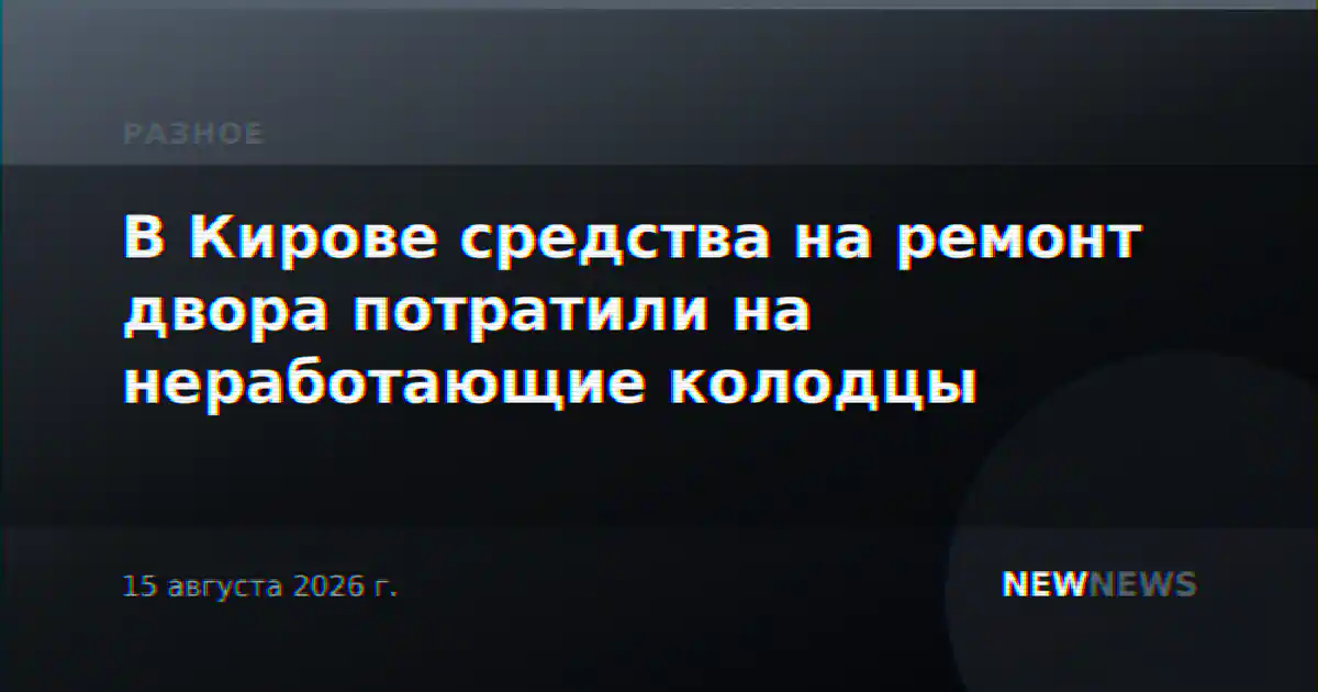 В Кирове средства на ремонт двора потратили на неработающие колодцы