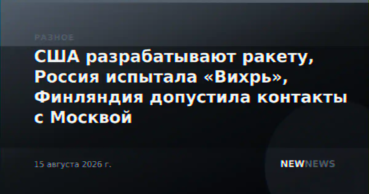 США разрабатывают ракету, Россия испытала «Вихрь», Финляндия допустила контакты с Москвой