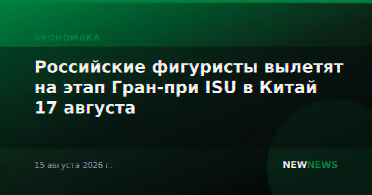 Российские фигуристы вылетят на этап Гран-при ISU в Китай 17 августа