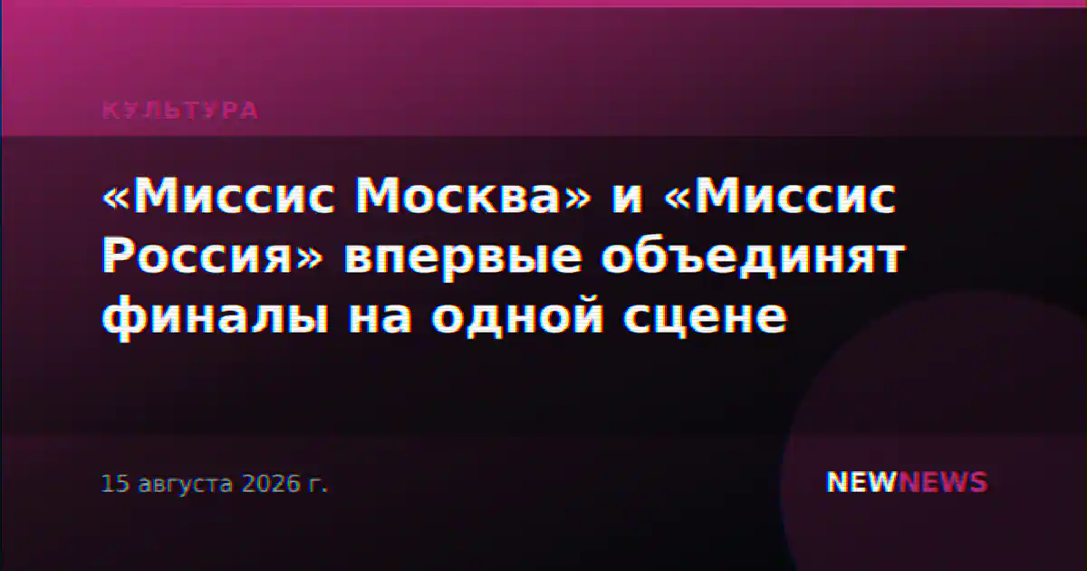 «Миссис Москва» и «Миссис Россия» впервые объединят финалы на одной сцене