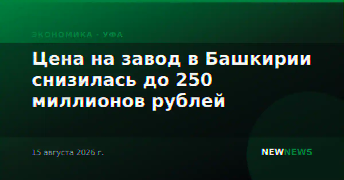 Цена на завод в Башкирии снизилась до 250 миллионов рублей
