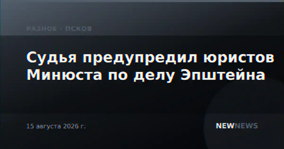 Судья предупредил юристов Минюста по делу Эпштейна