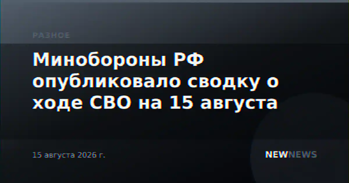 Минобороны РФ опубликовало сводку о ходе СВО на 15 августа