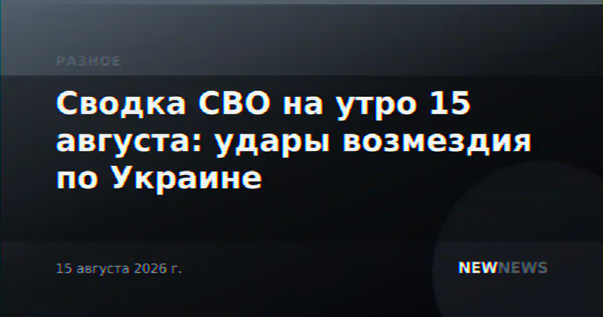 Сводка СВО на утро 15 августа: удары возмездия по Украине