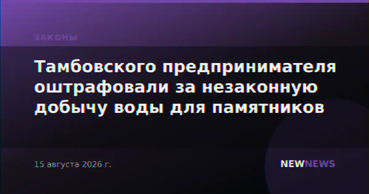 Тамбовского предпринимателя оштрафовали за незаконную добычу воды для памятников