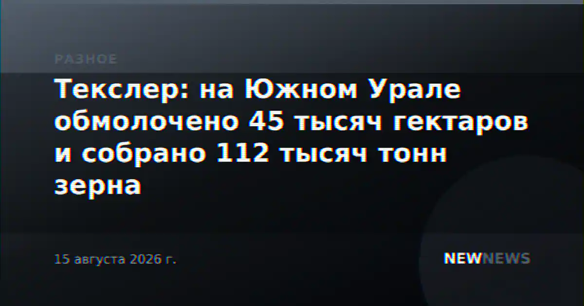 Текслер: на Южном Урале обмолочено 45 тысяч гектаров и собрано 112 тысяч тонн зерна