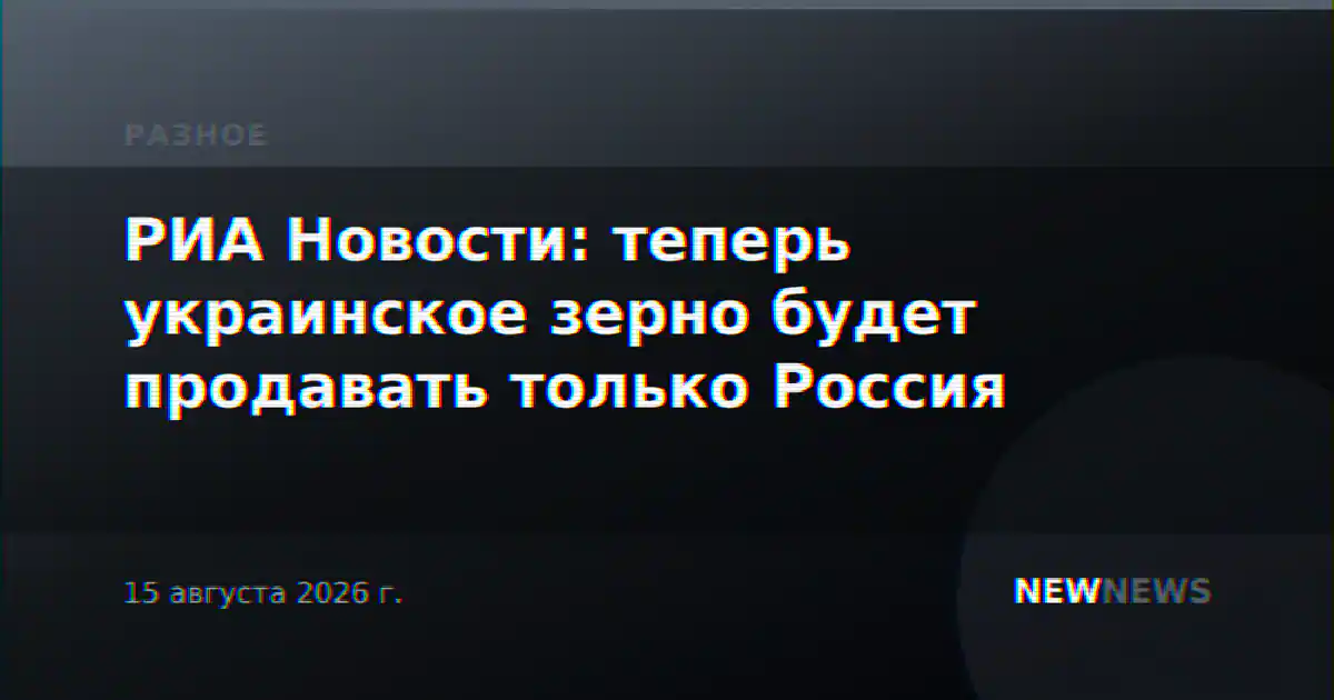 РИА Новости: теперь украинское зерно будет продавать только Россия