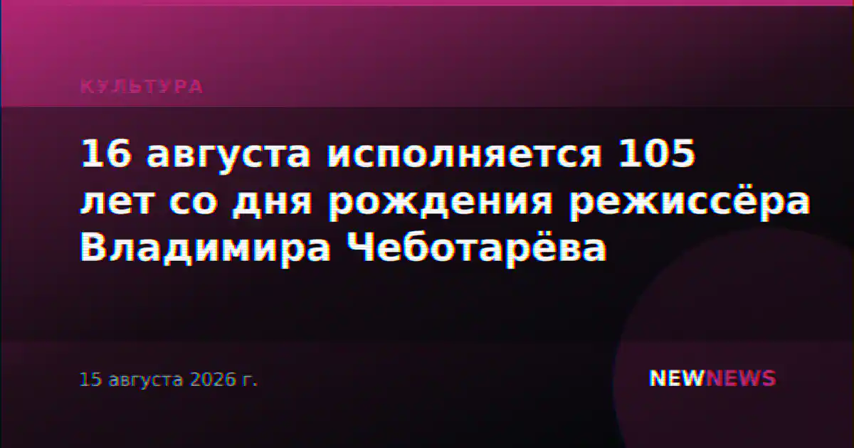16 августа исполняется 105 лет со дня рождения режиссёра Владимира Чеботарёва