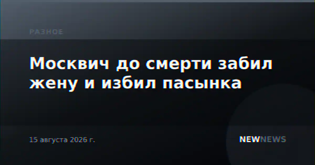 Москвич до смерти забил жену и избил пасынка