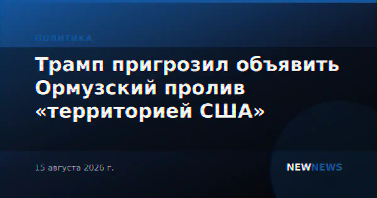 Трамп пригрозил объявить Ормузский пролив «территорией США»