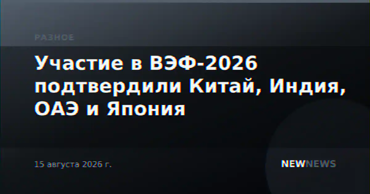 Участие в ВЭФ-2026 подтвердили Китай, Индия, ОАЭ и Япония