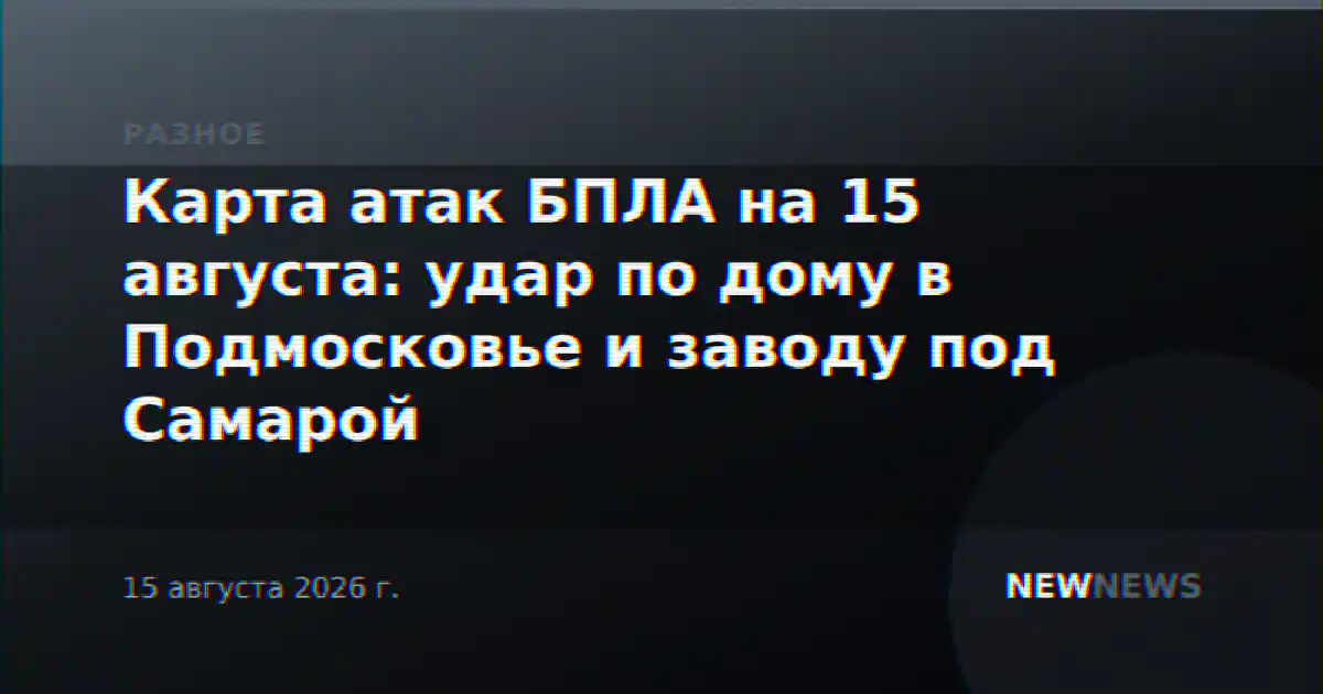 Карта атак БПЛА на 15 августа: удар по дому в Подмосковье и заводу под Самарой