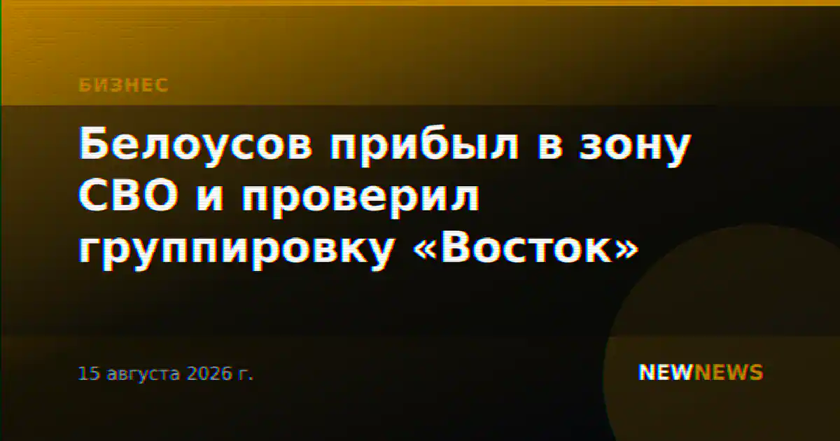 Белоусов прибыл в зону СВО и проверил группировку «Восток»