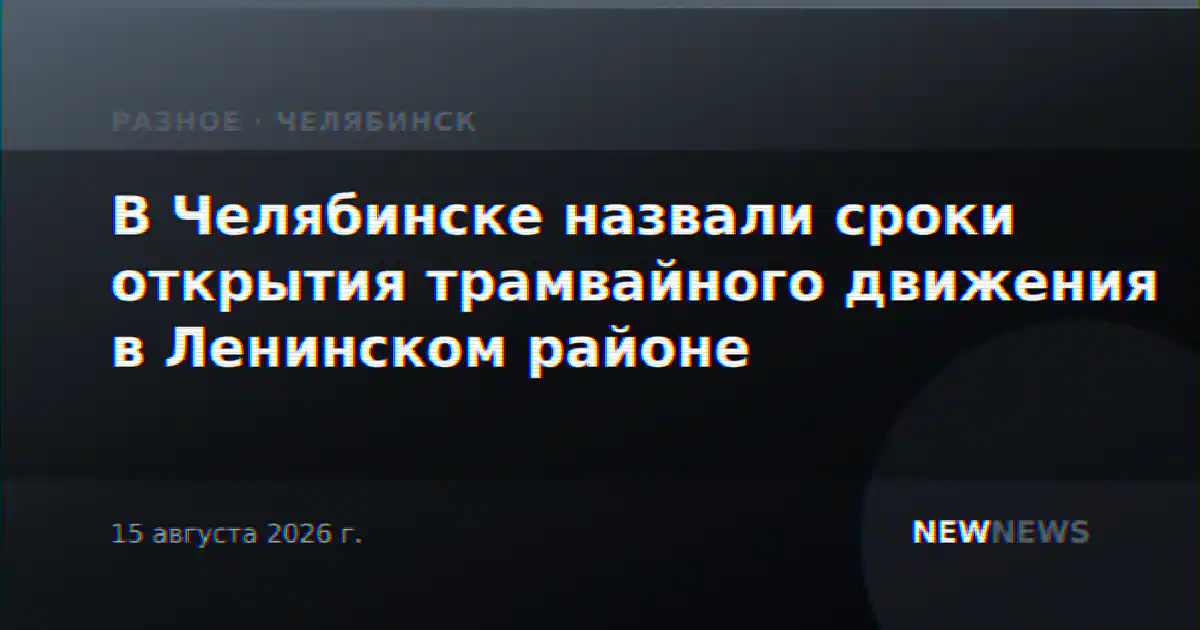 В Челябинске назвали сроки открытия трамвайного движения в Ленинском районе