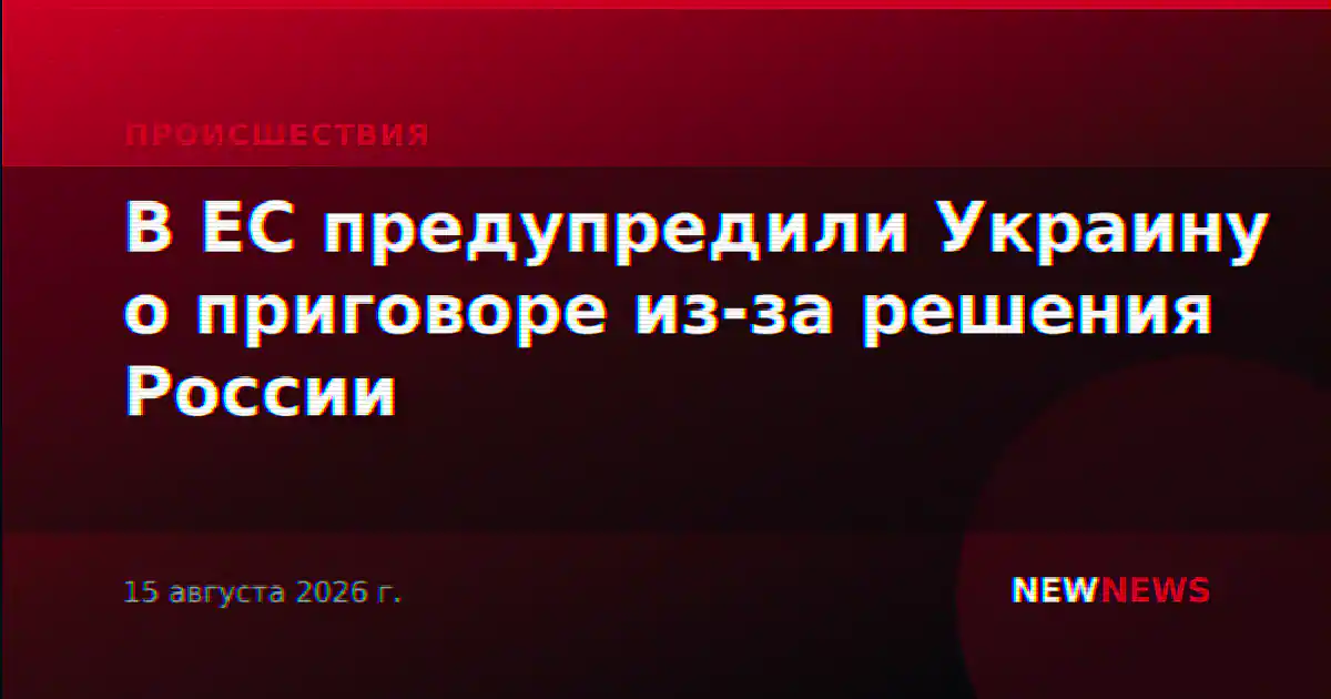 В ЕС предупредили Украину о приговоре из-за решения России