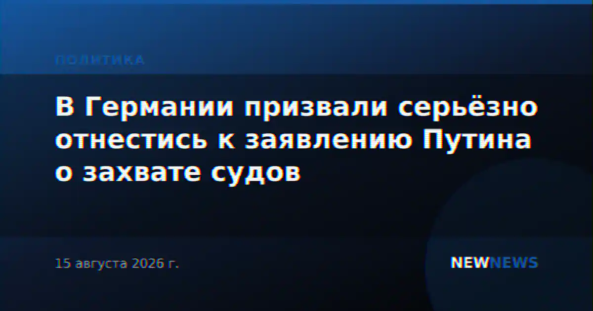 В Германии призвали серьёзно отнестись к заявлению Путина о захвате судов