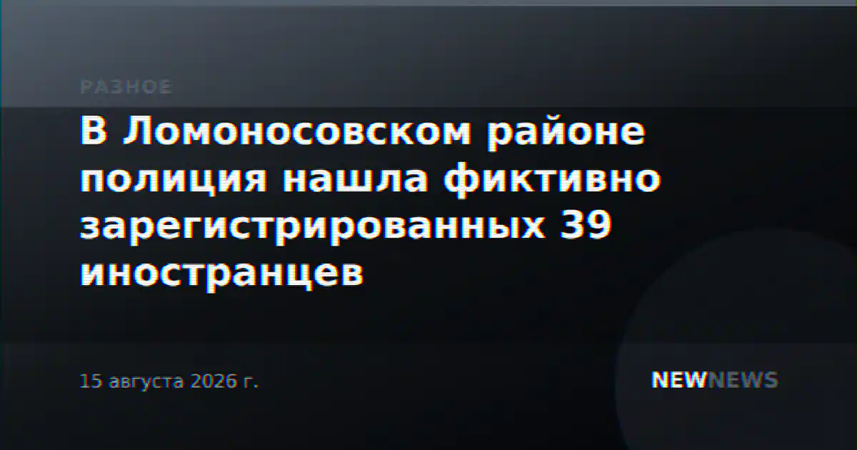 В Ломоносовском районе полиция нашла фиктивно зарегистрированных 39 иностранцев