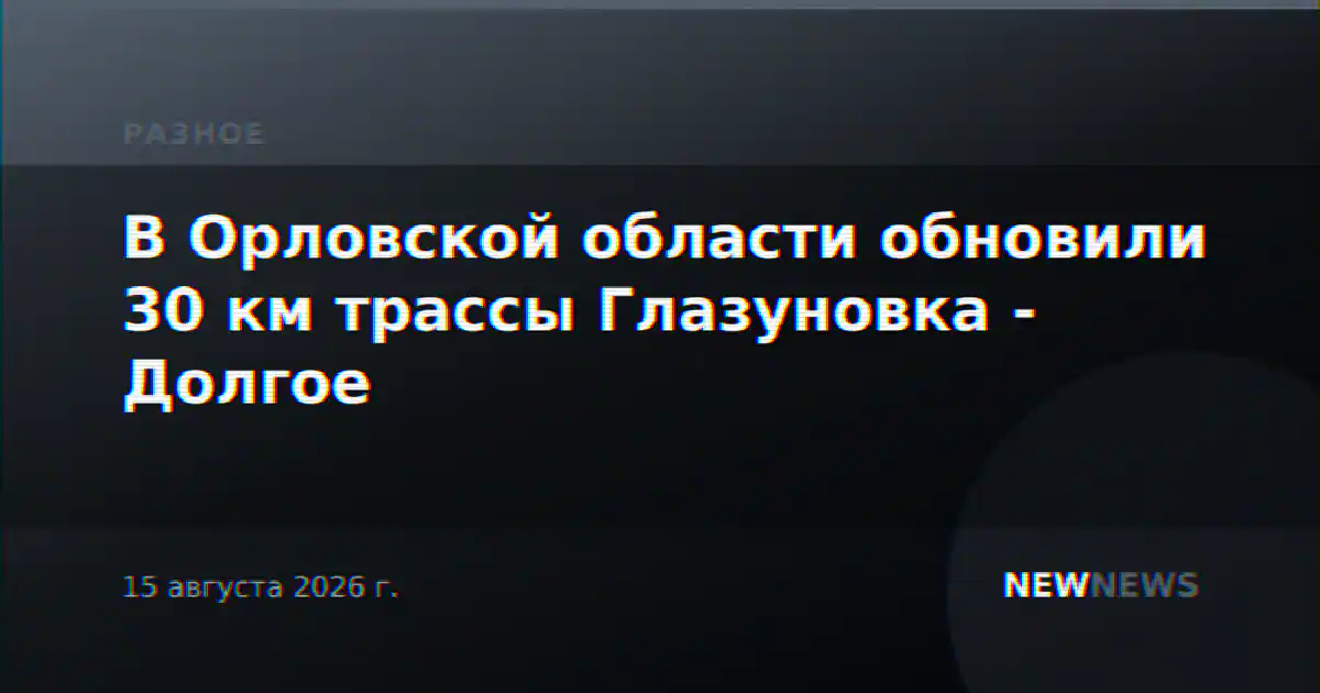 В Орловской области обновили 30 км трассы Глазуновка - Долгое
